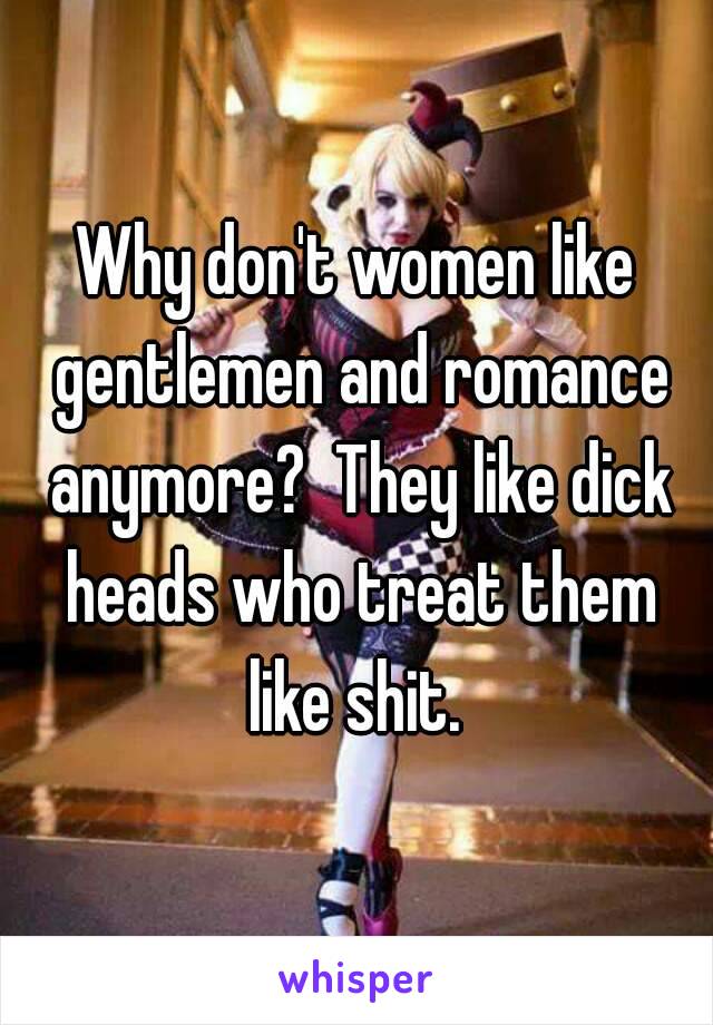 Why don't women like gentlemen and romance anymore?  They like dick heads who treat them like shit. 