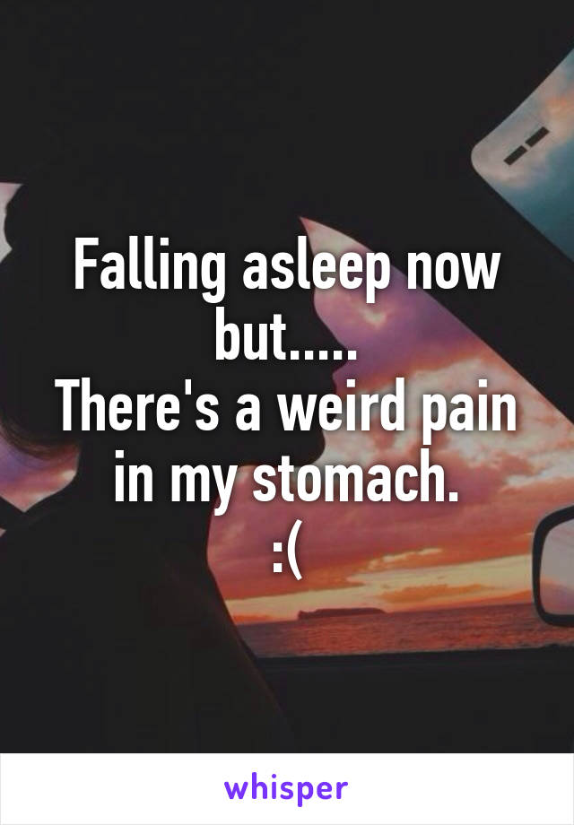 Falling asleep now but.....
There's a weird pain in my stomach.
:(