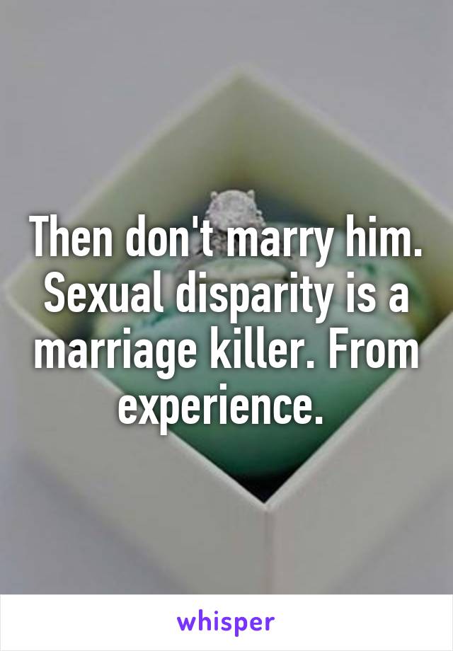 Then don't marry him. Sexual disparity is a marriage killer. From experience. 