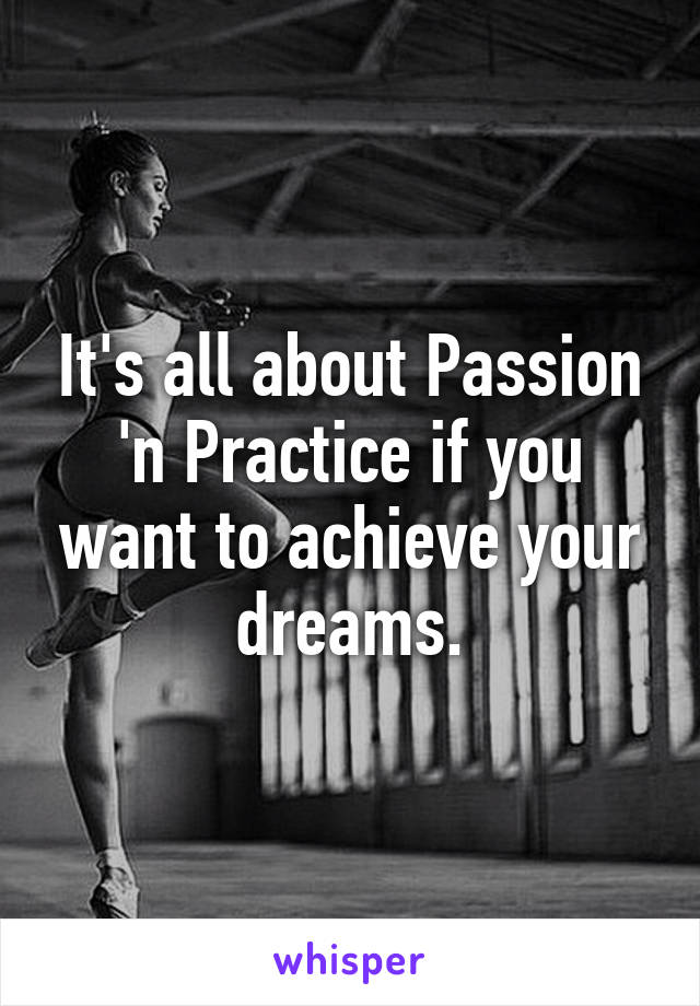 It's all about Passion 'n Practice if you want to achieve your dreams.