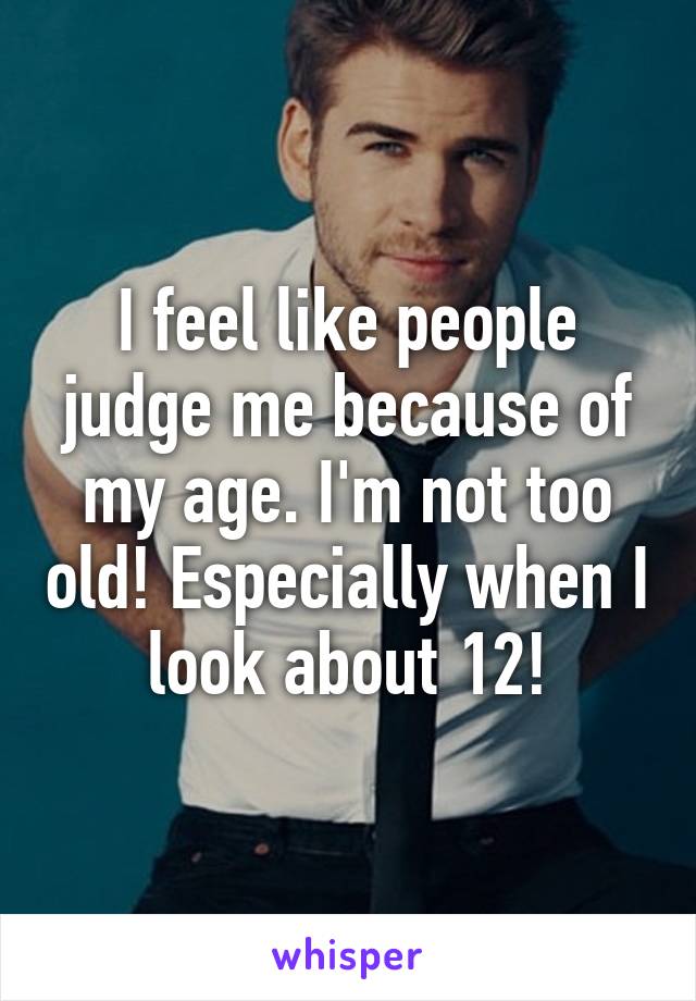 I feel like people judge me because of my age. I'm not too old! Especially when I look about 12!