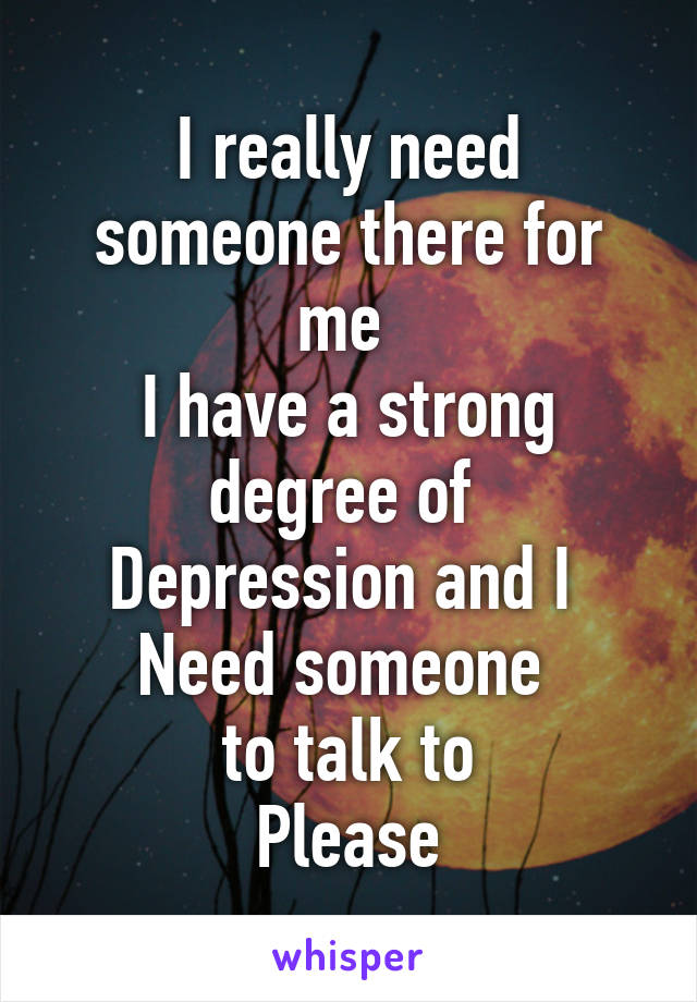 I really need someone there for me 
I have a strong degree of 
Depression and I 
Need someone 
to talk to
Please