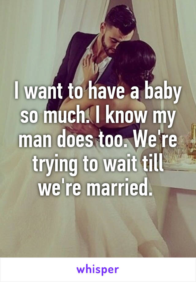 I want to have a baby so much. I know my man does too. We're trying to wait till we're married. 