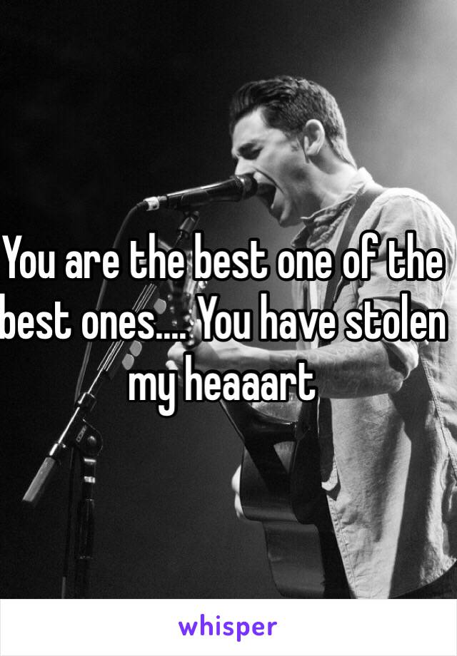 You are the best one of the best ones.... You have stolen my heaaart 