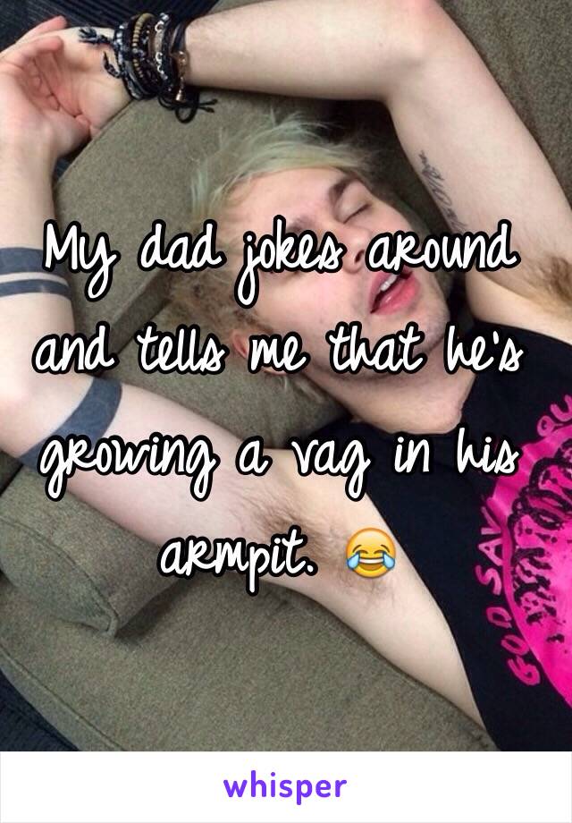 My dad jokes around and tells me that he's growing a vag in his armpit. 😂