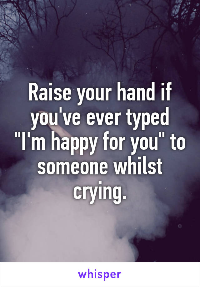 Raise your hand if you've ever typed "I'm happy for you" to someone whilst crying.