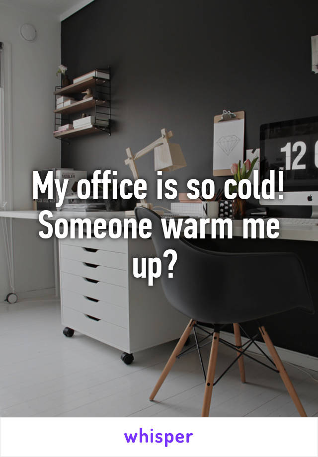 My office is so cold! Someone warm me up? 