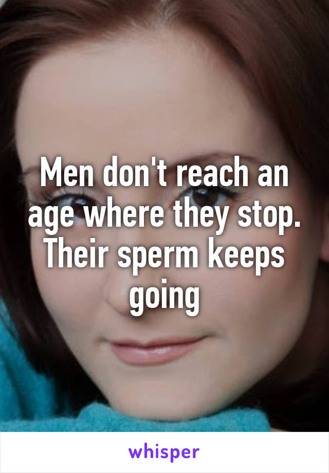 Men don't reach an age where they stop. Their sperm keeps going