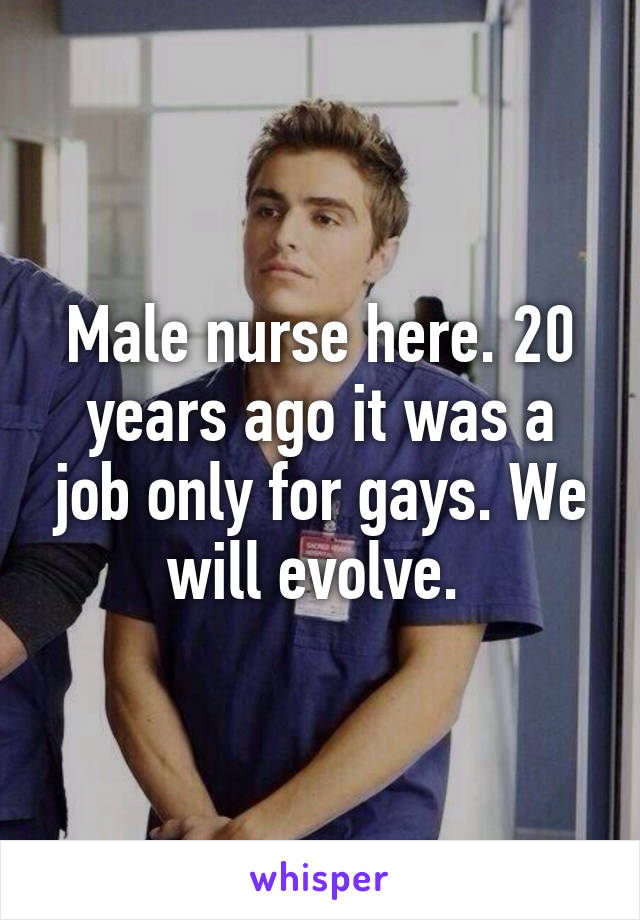 Male nurse here. 20 years ago it was a job only for gays. We will evolve. 