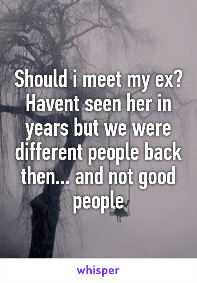 Should i meet my ex? Havent seen her in years but we were different people back then... and not good people