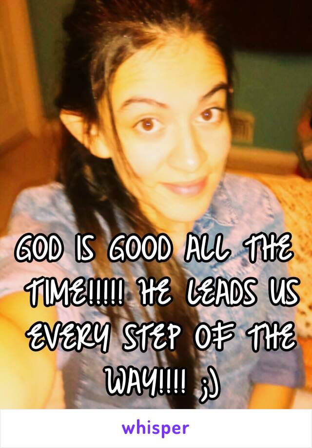 GOD IS GOOD ALL THE TIME!!!!! HE LEADS US EVERY STEP OF THE WAY!!!! ;)