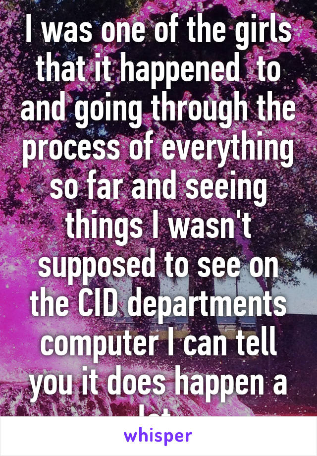 I was one of the girls that it happened  to and going through the process of everything so far and seeing things I wasn't supposed to see on the CID departments computer I can tell you it does happen a lot.