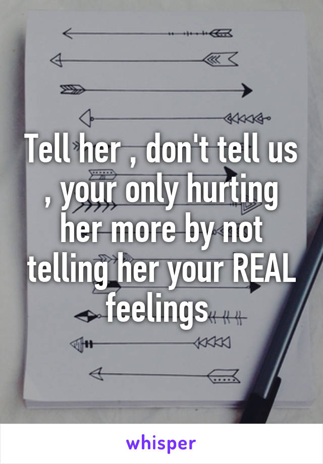 Tell her , don't tell us , your only hurting her more by not telling her your REAL feelings 