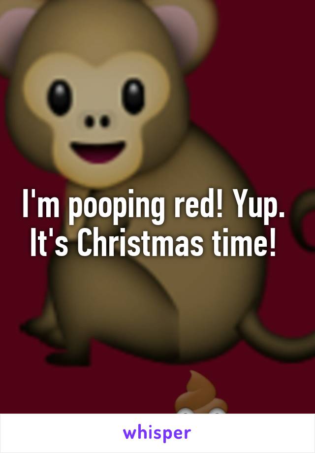 I'm pooping red! Yup.  It's Christmas time! 