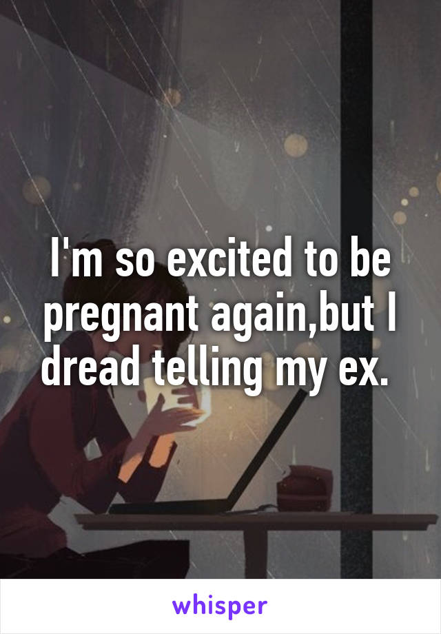 I'm so excited to be pregnant again,but I dread telling my ex. 