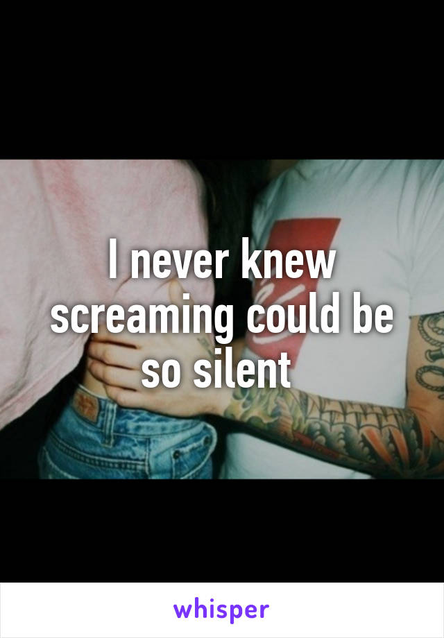 I never knew screaming could be so silent 