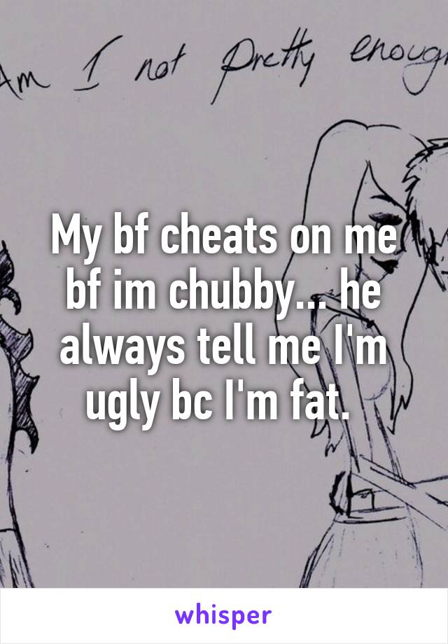 My bf cheats on me bf im chubby... he always tell me I'm ugly bc I'm fat. 