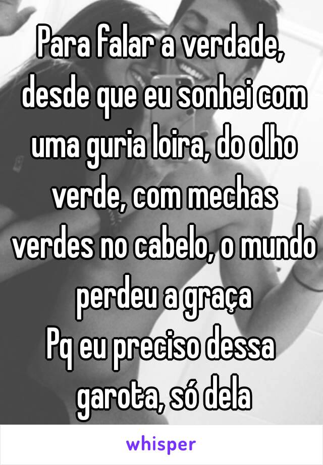 Para falar a verdade, desde que eu sonhei com uma guria loira, do olho verde, com mechas verdes no cabelo, o mundo perdeu a graça
Pq eu preciso dessa garota, só dela