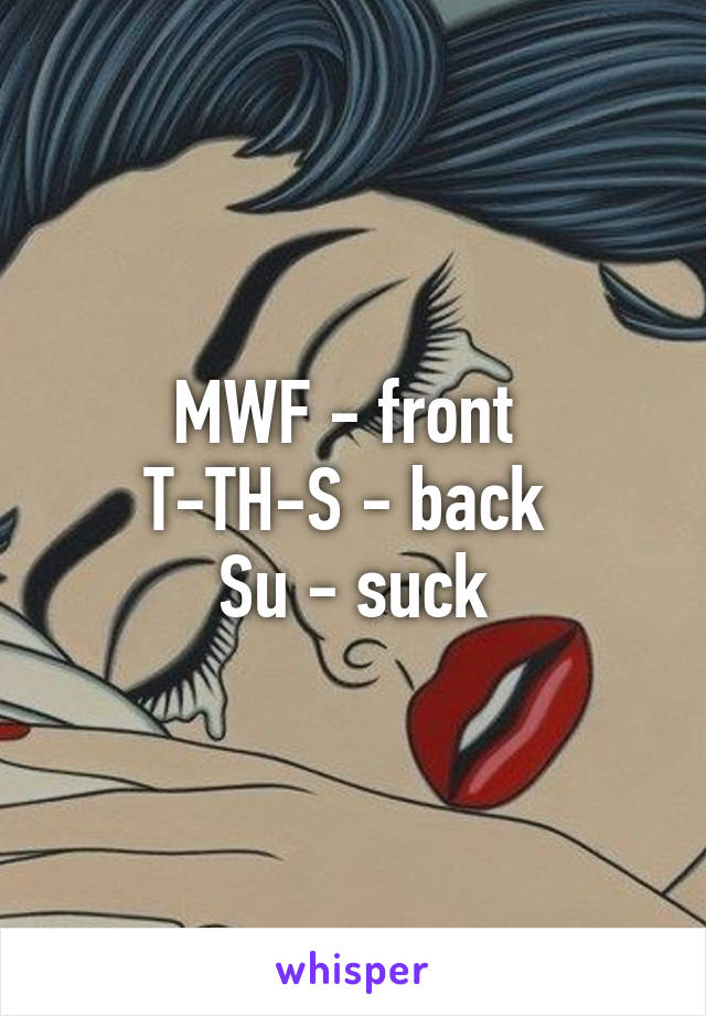 MWF - front 
T-TH-S - back 
Su - suck