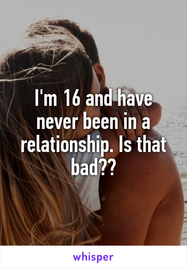 I'm 16 and have never been in a relationship. Is that bad??