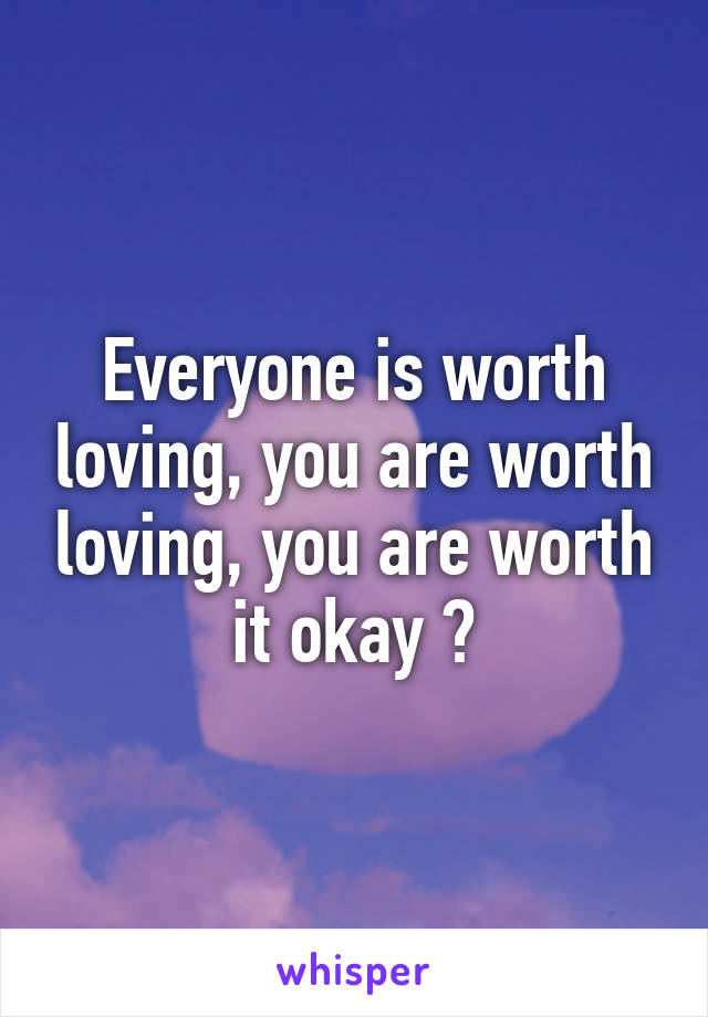 Everyone is worth loving, you are worth loving, you are worth it okay ?