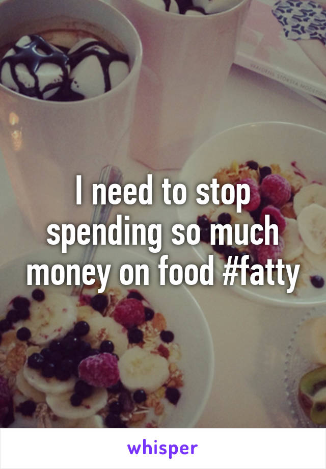 I need to stop spending so much money on food #fatty