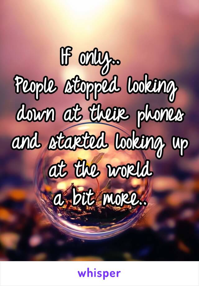 If only.. 
People stopped looking down at their phones and started looking up at the world
 a bit more..