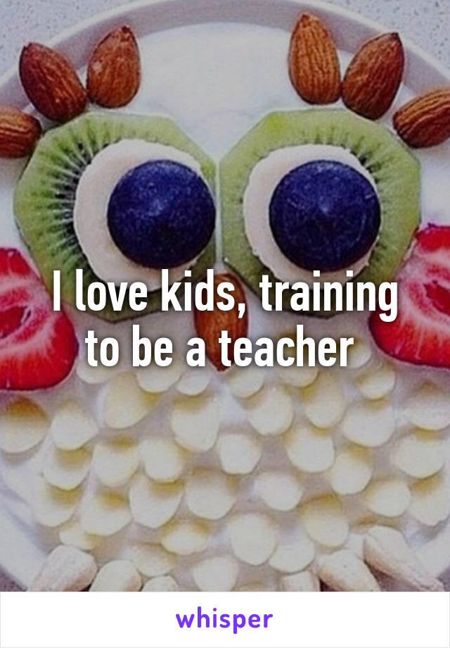 I love kids, training to be a teacher 