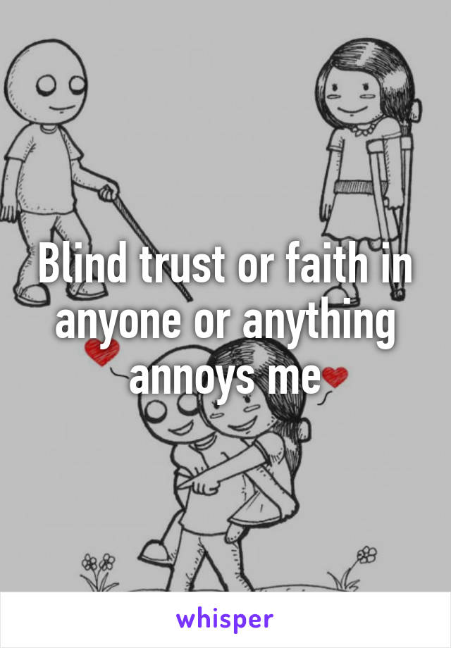 Blind trust or faith in anyone or anything annoys me