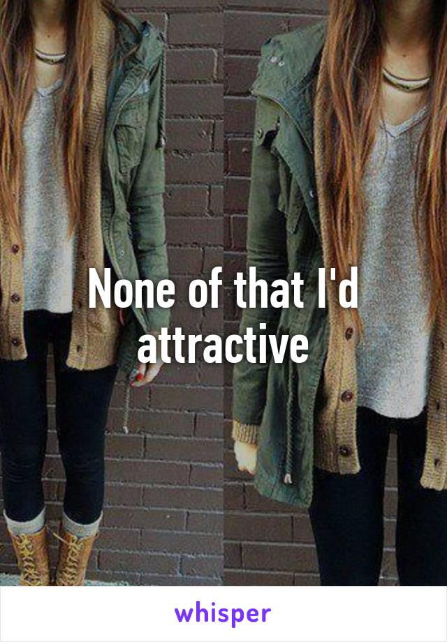 None of that I'd attractive