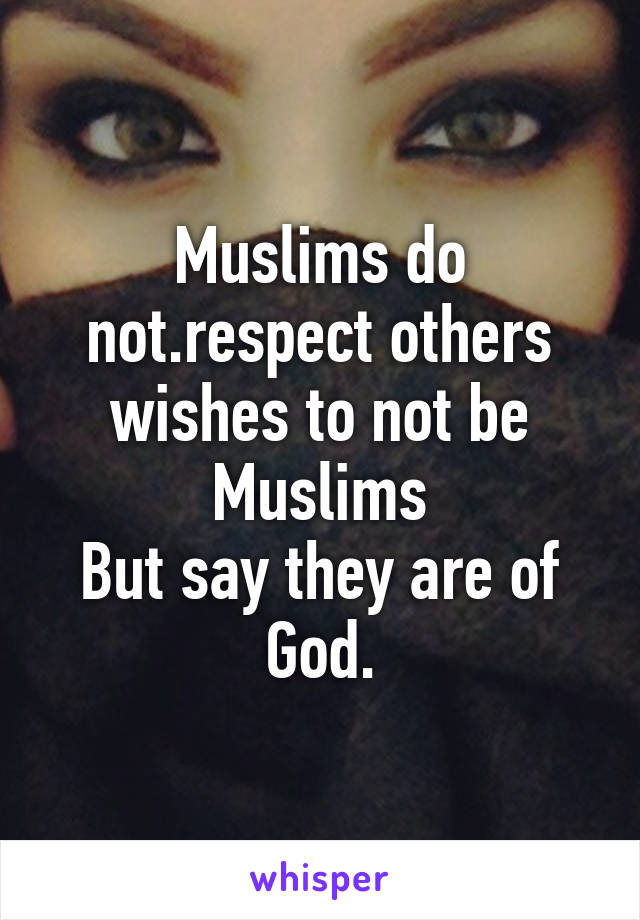 Muslims do not.respect others wishes to not be Muslims
But say they are of God.