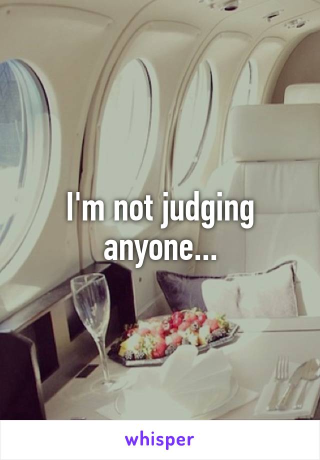 I'm not judging anyone...