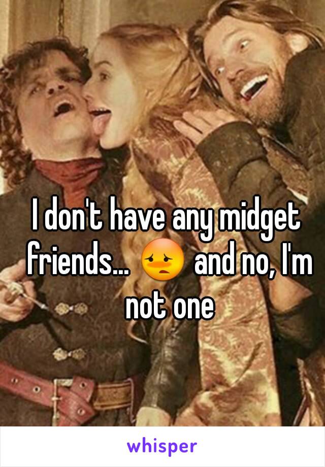 I don't have any midget friends... 😳 and no, I'm not one