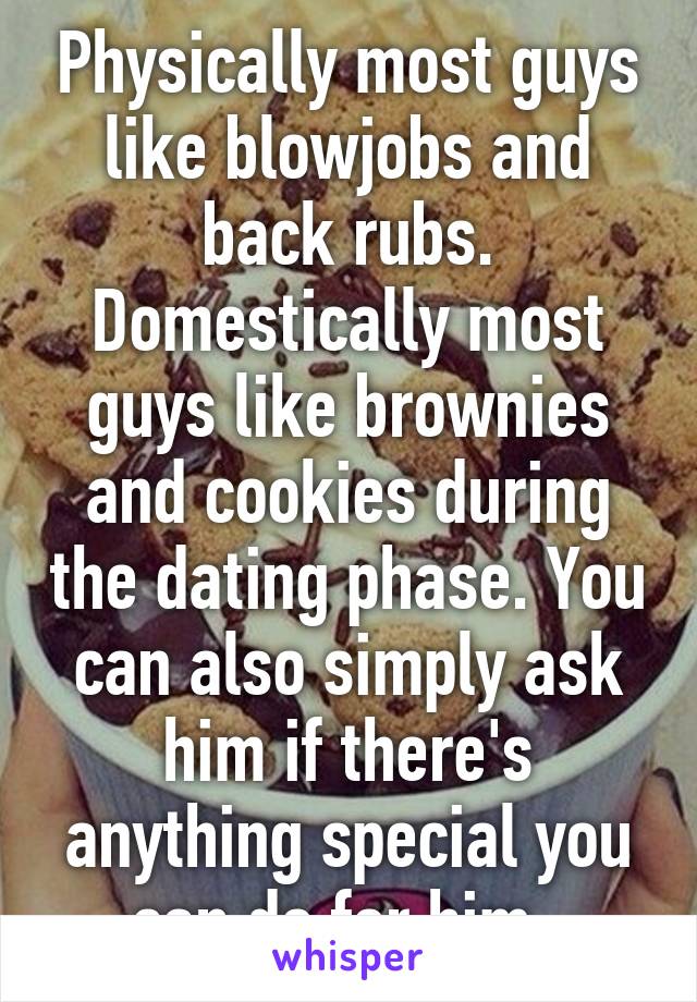 Physically most guys like blowjobs and back rubs. Domestically most guys like brownies and cookies during the dating phase. You can also simply ask him if there's anything special you can do for him. 