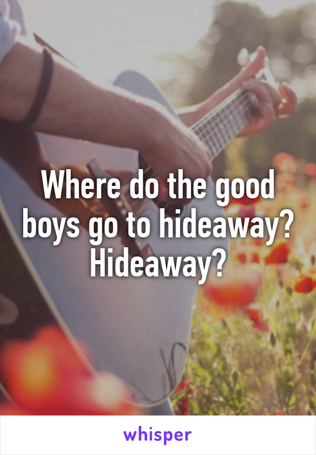 Where do the good boys go to hideaway? Hideaway?