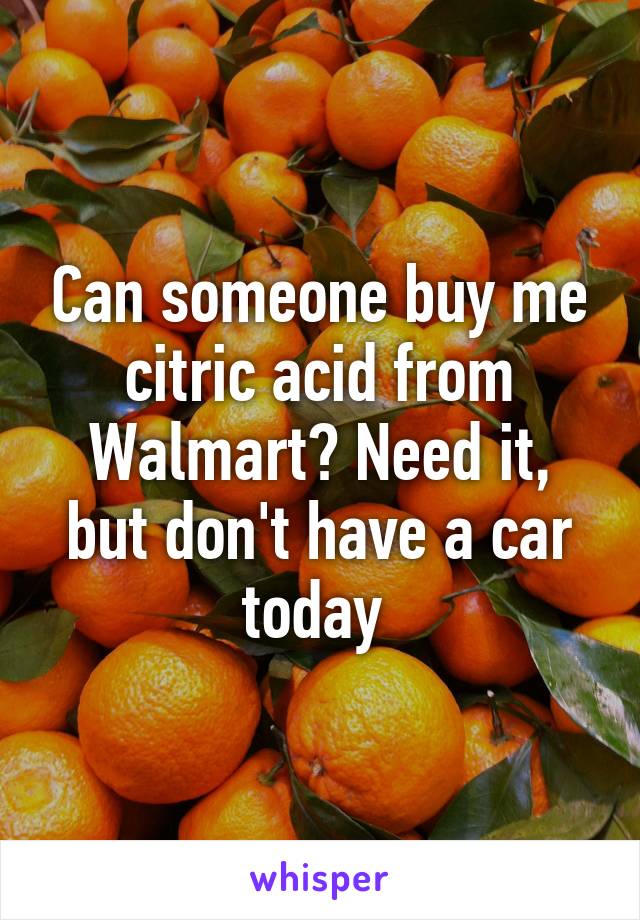 Can someone buy me citric acid from Walmart? Need it, but don't have a car today 