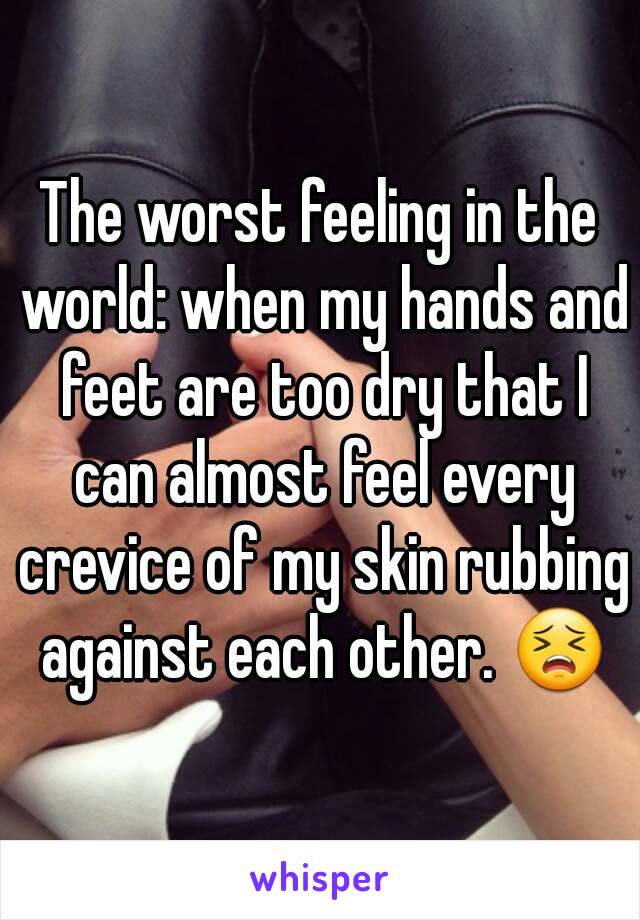 The worst feeling in the world: when my hands and feet are too dry that I can almost feel every crevice of my skin rubbing against each other. 😣