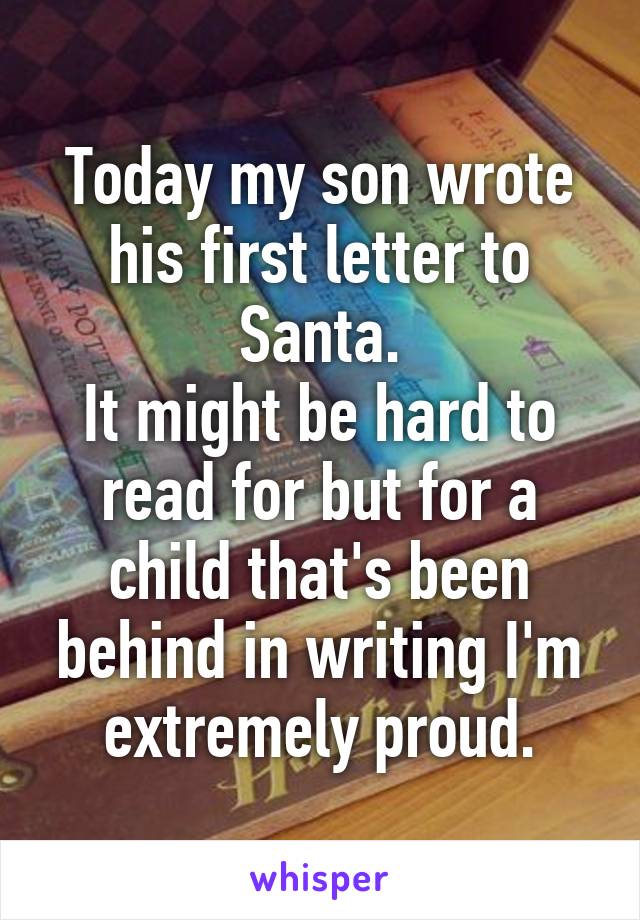 Today my son wrote his first letter to Santa.
It might be hard to read for but for a child that's been behind in writing I'm extremely proud.