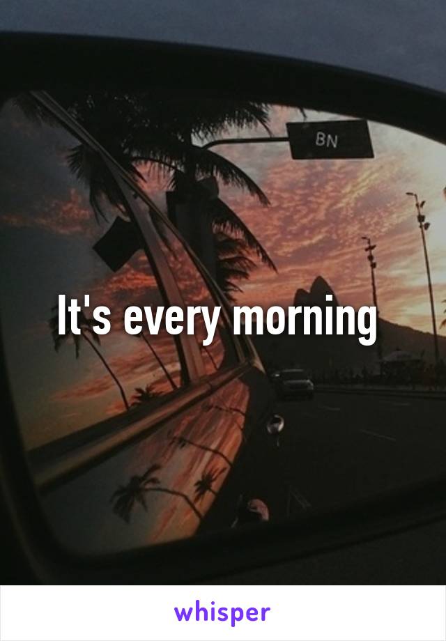 It's every morning 