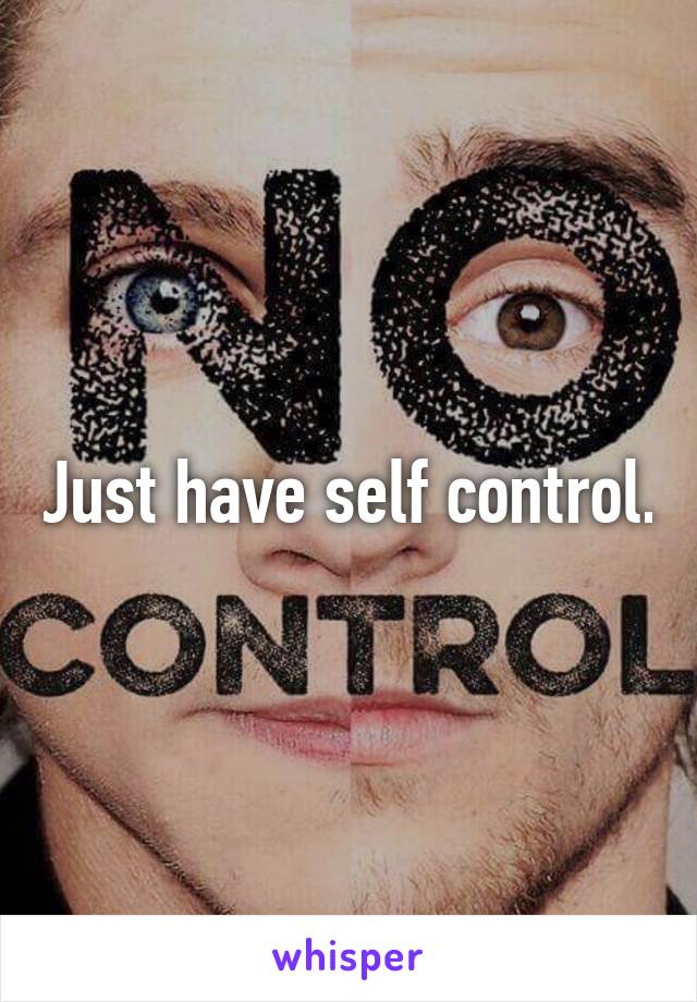 Just have self control.