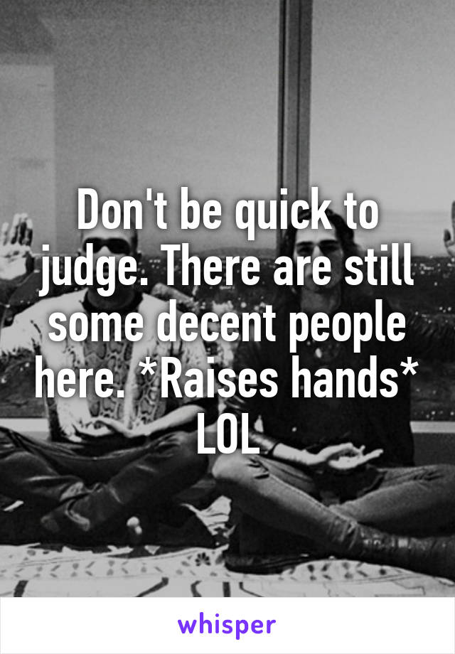 Don't be quick to judge. There are still some decent people here. *Raises hands* LOL