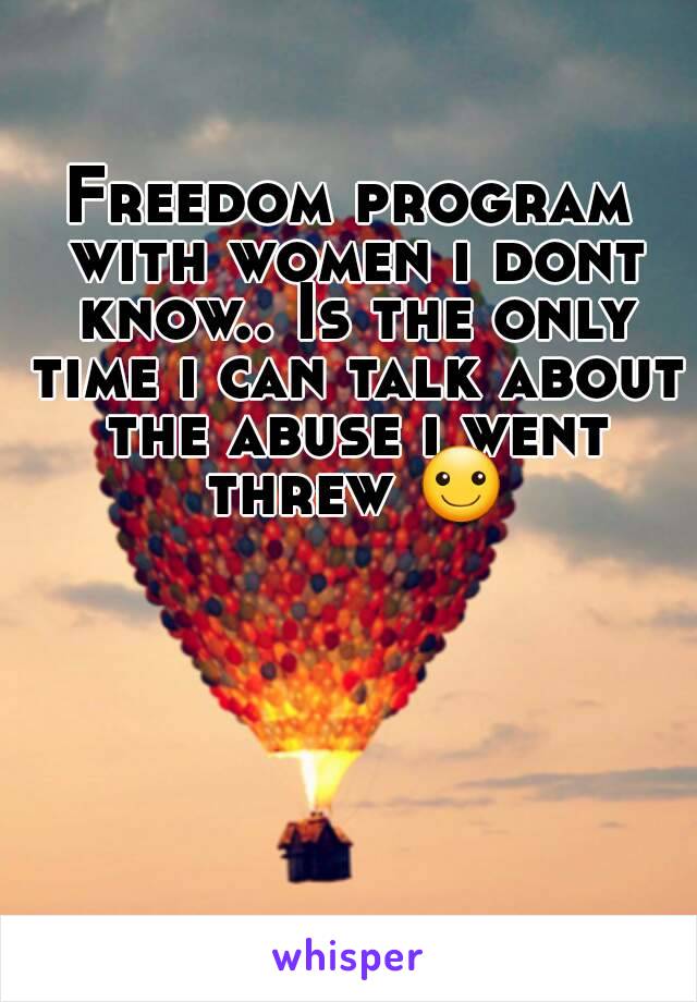 Freedom program with women i dont know.. Is the only time i can talk about the abuse i went threw ☺