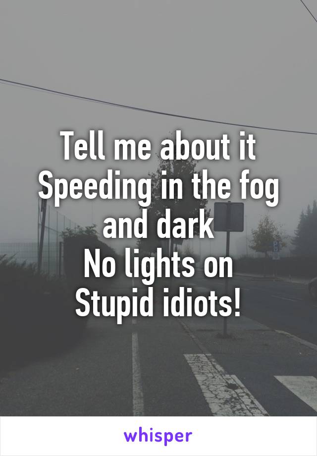 Tell me about it
Speeding in the fog and dark
No lights on
Stupid idiots!