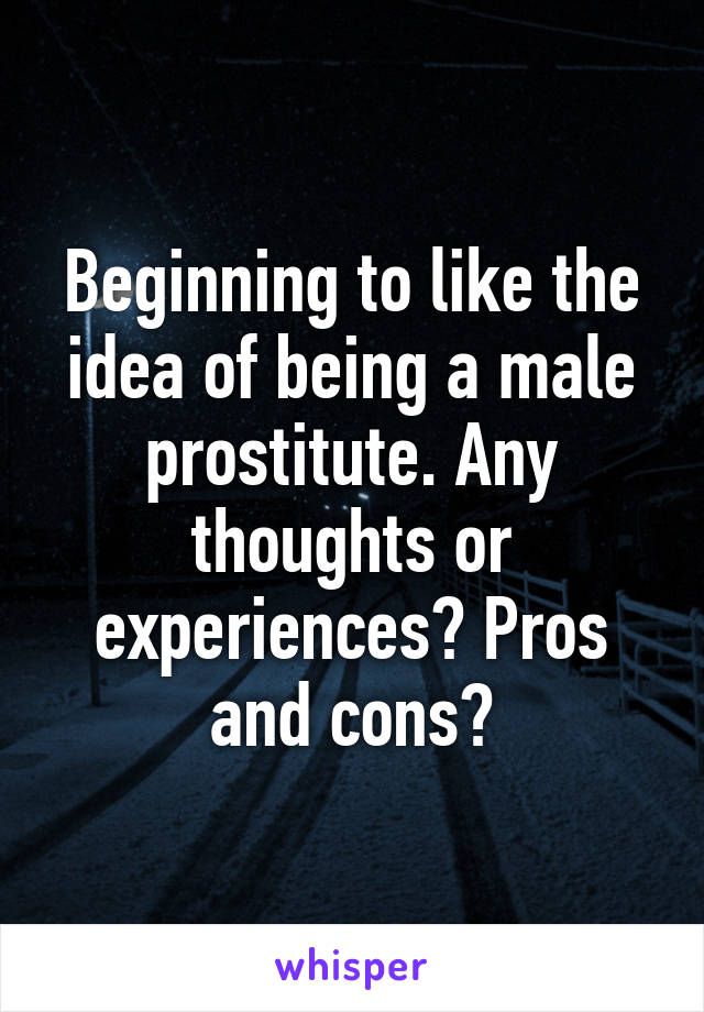 Beginning to like the idea of being a male prostitute. Any thoughts or experiences? Pros and cons?