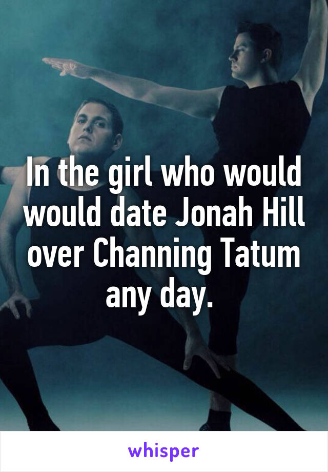 In the girl who would would date Jonah Hill over Channing Tatum any day. 