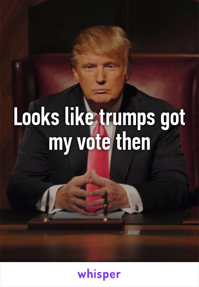 Looks like trumps got my vote then
