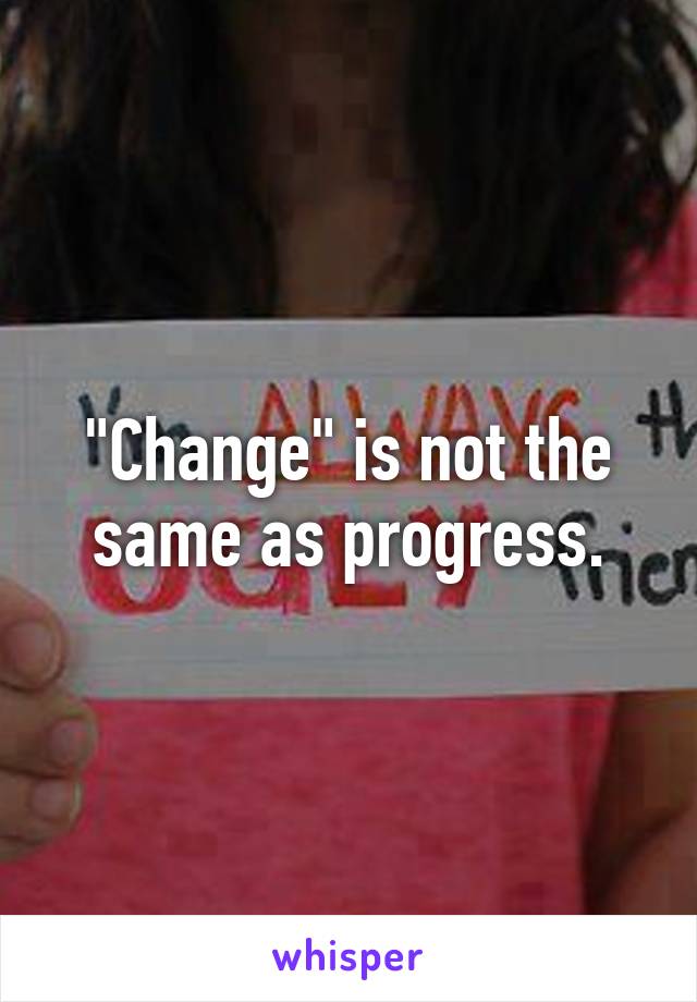 "Change" is not the same as progress.