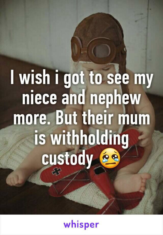 I wish i got to see my niece and nephew more. But their mum is withholding custody 😢