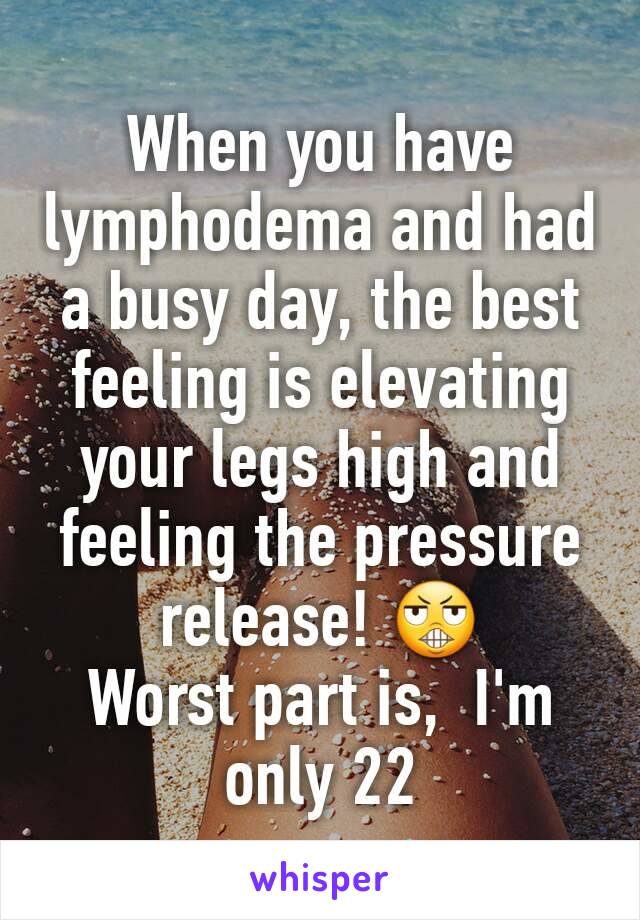 When you have lymphodema and had a busy day, the best feeling is elevating your legs high and feeling the pressure release! 😬
Worst part is,  I'm only 22 