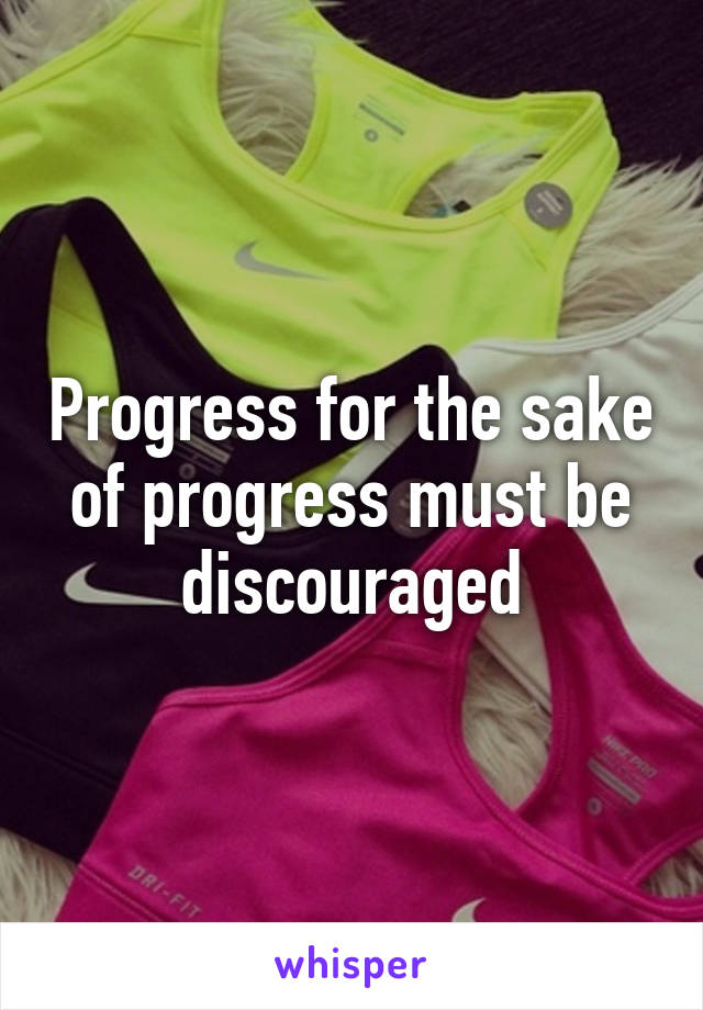 Progress for the sake of progress must be discouraged